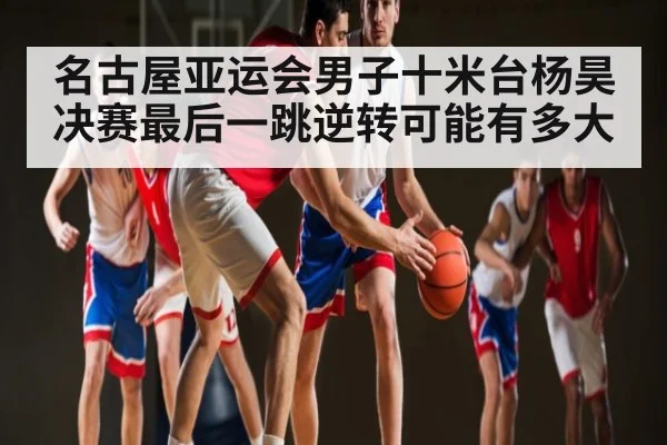 名古屋亚运会男子十米台杨昊决赛最后一跳逆转可能有多大